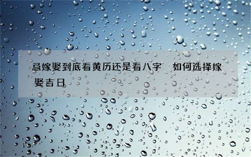 忌嫁娶到底看黄历还是看八字 如何选择嫁娶吉日